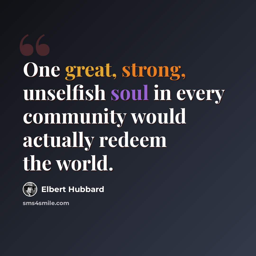 “One great, strong, unselfish soul in every community would actually redeem the world.” quote by Elbert Hubbard