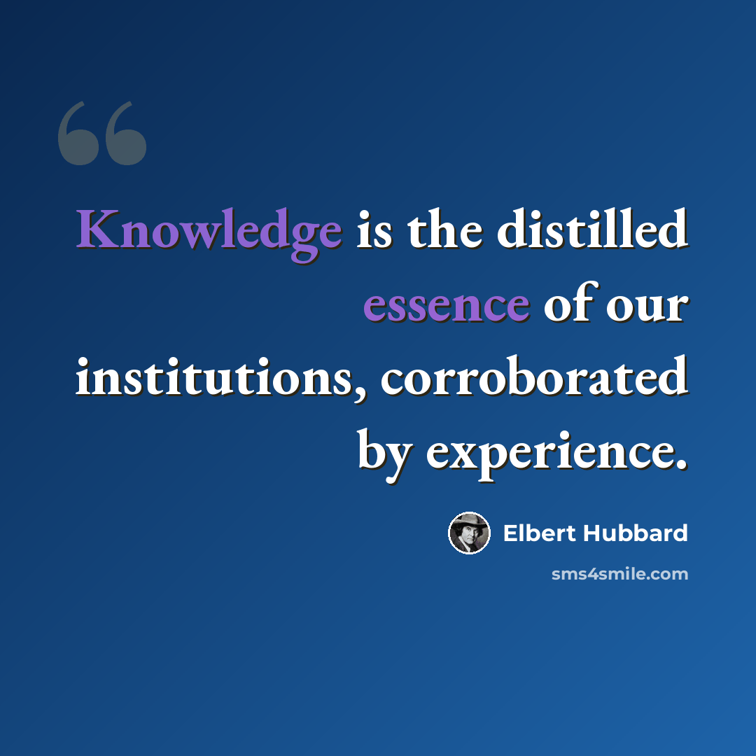 “Knowledge is the distilled essence of our institutions, corroborated by experience.” quote by Elbert Hubbard