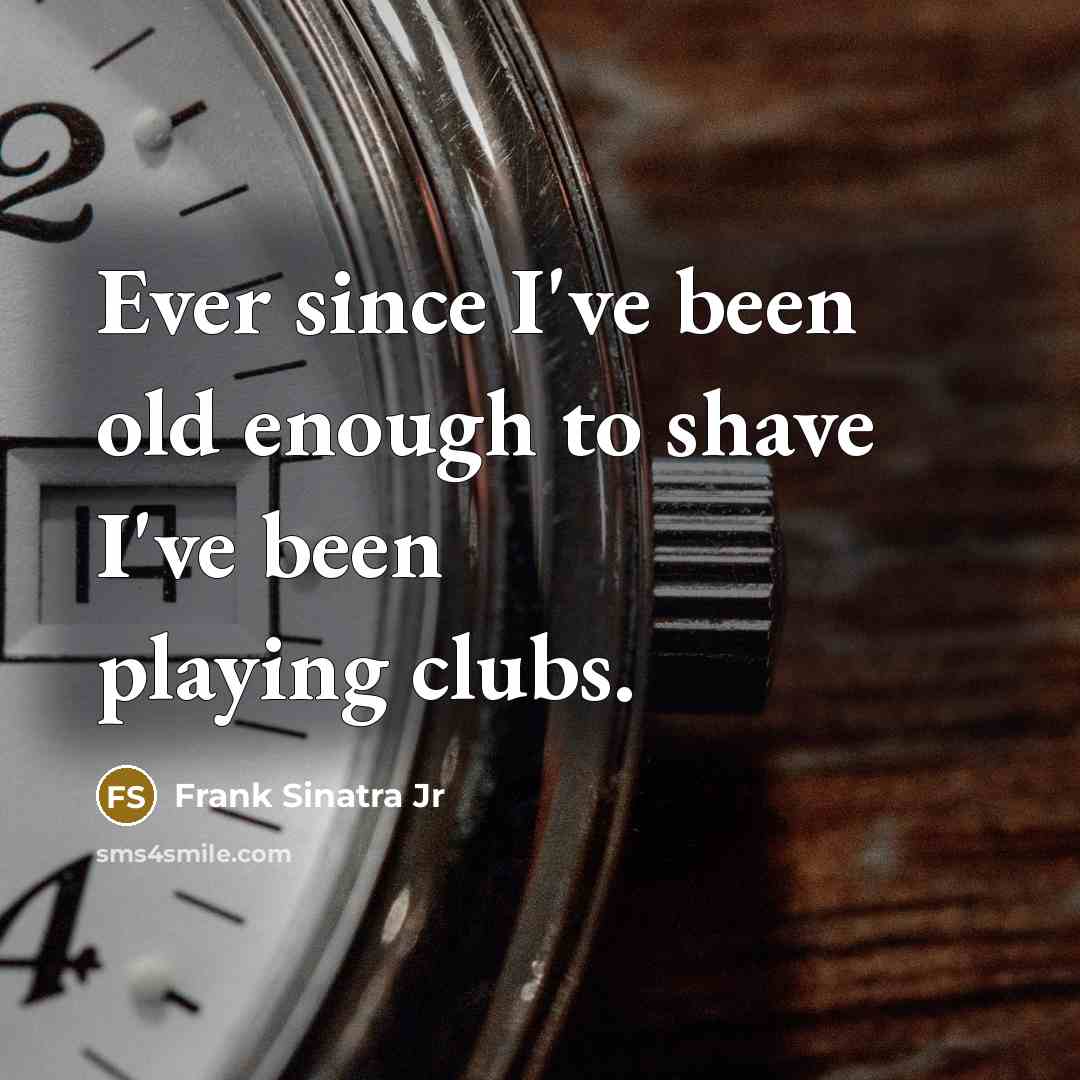 “Ever since I've been old enough to shave I've been playing clubs.” quote by Frank Sinatra Jr