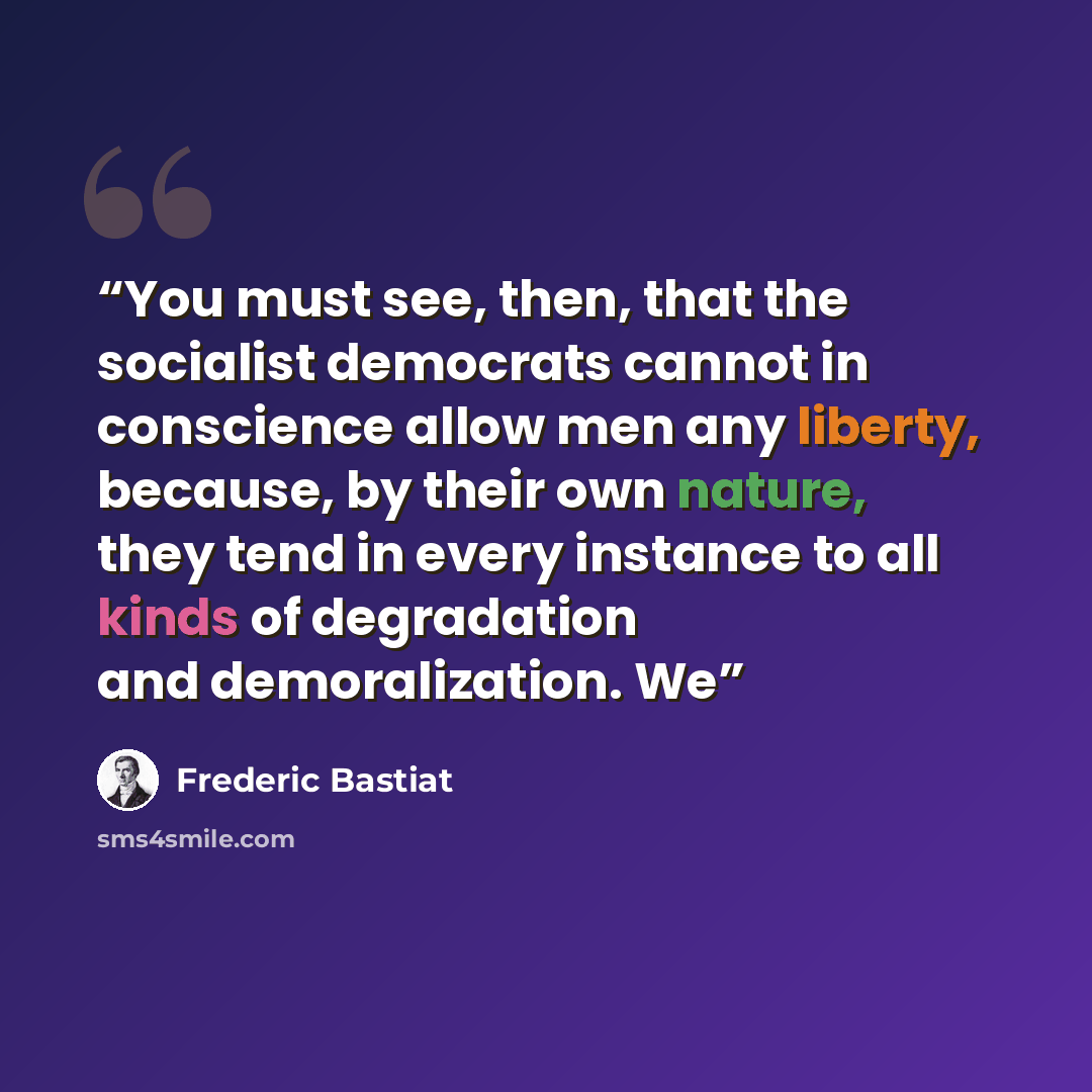 “You must see, then, that the socialist democrats cannot in conscience allow men any liberty, because, by their own nature, they tend in every instance to all kinds of degradation and demoralization. We” quote by Frédéric Bastiat