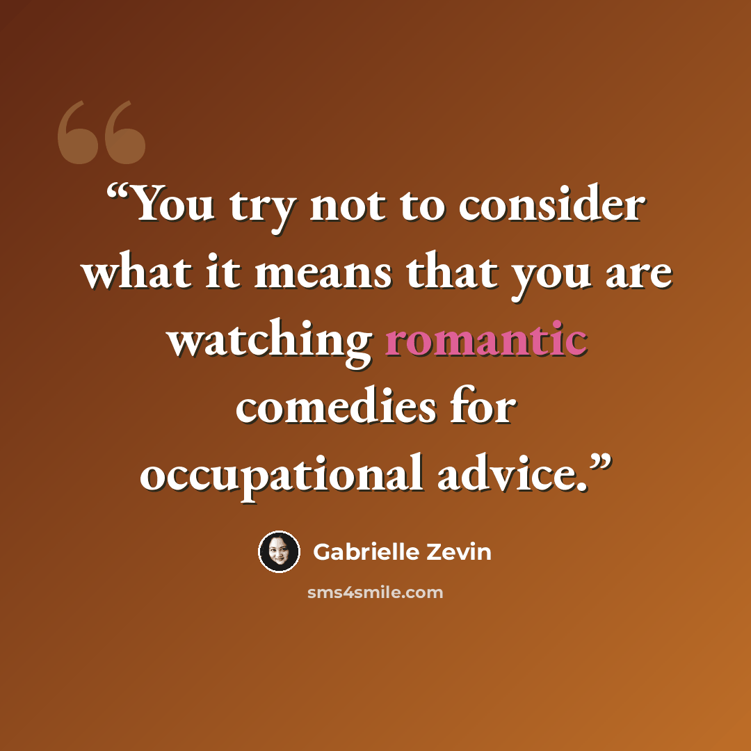 “You try not to consider what it means that you are watching romantic comedies for occupational advice.” quote by Gabrielle Zevin