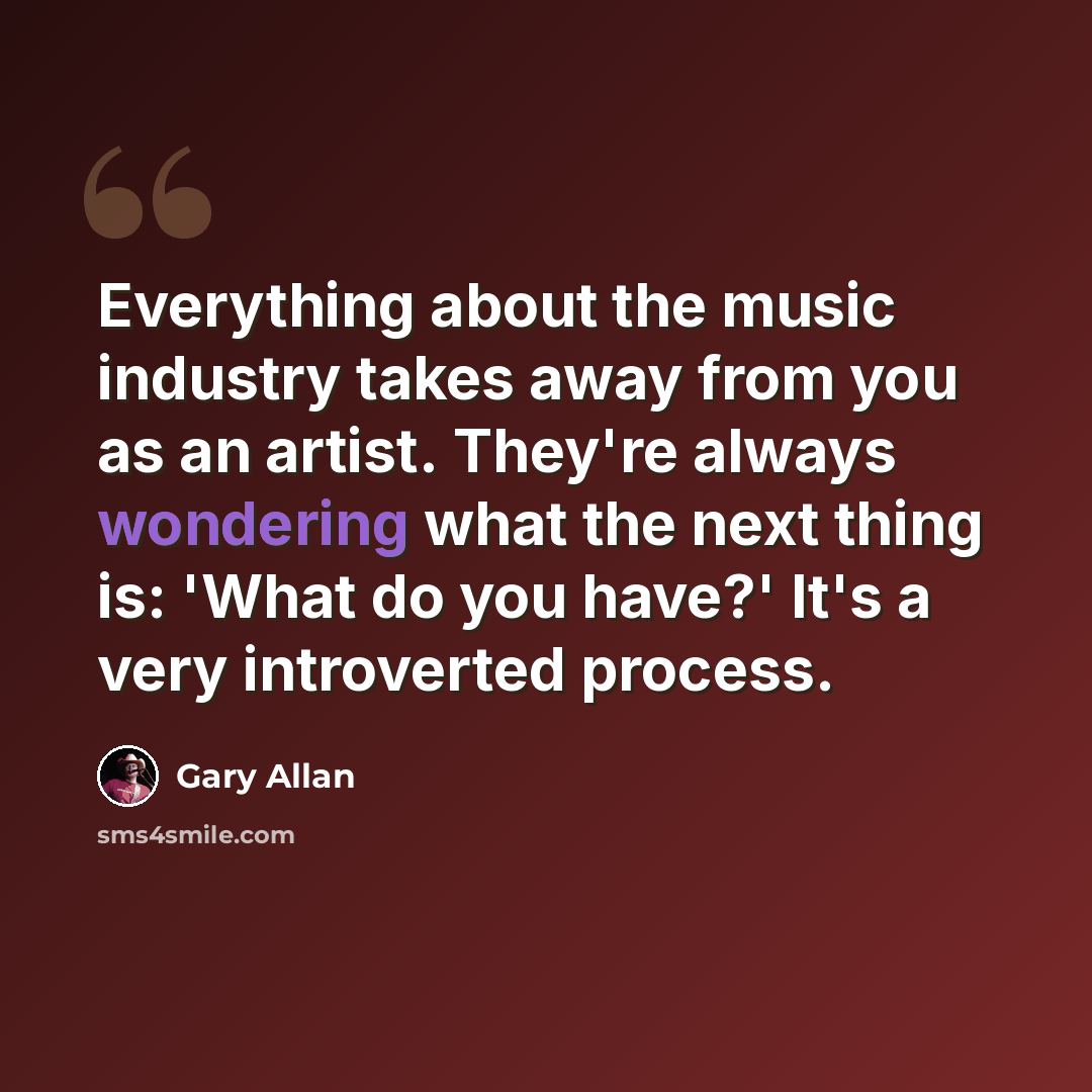 “Everything about the music industry takes away from you as an artist. They're always wondering what the next thing is: 'What do you have?' It's a very introverted process.” quote by Gary Allan