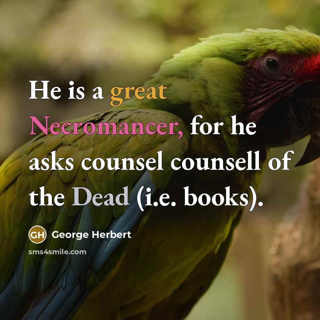 “He is a great Necromancer, for he asks counsel counsell of the Dead (i.e. books).” quote by George Herbert