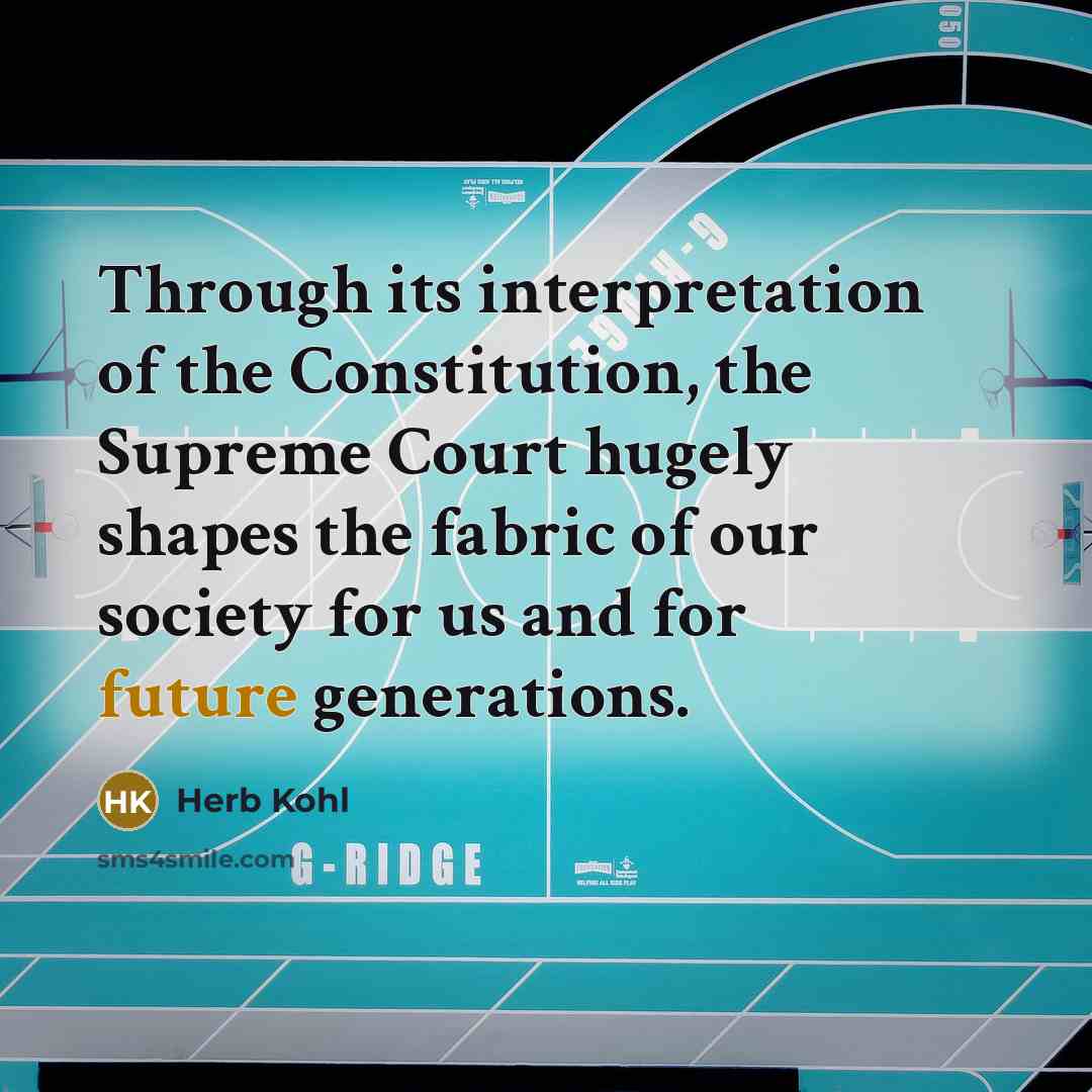 “Through its interpretation of the Constitution, the Supreme Court hugely shapes the fabric of our society for us and for future generations.” quote by Herb Kohl