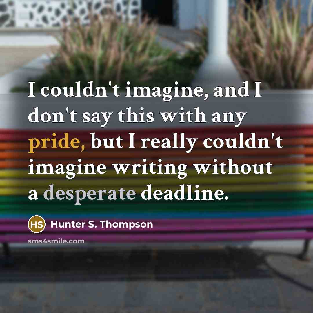 “I couldn't imagine, and I don't say this with any pride, but I really couldn't imagine writing without a desperate deadline.” quote by Hunter S. Thompson