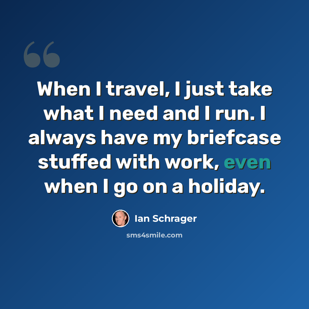 “When I travel, I just take what I need and I run. I always have my briefcase stuffed with work, even when I go on a holiday.” quote by Ian Schrager