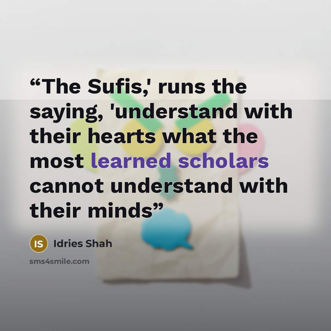 “The Sufis,' runs the saying, 'understand with their hearts what the most learned scholars cannot understand with their minds” quote by Idries Shah