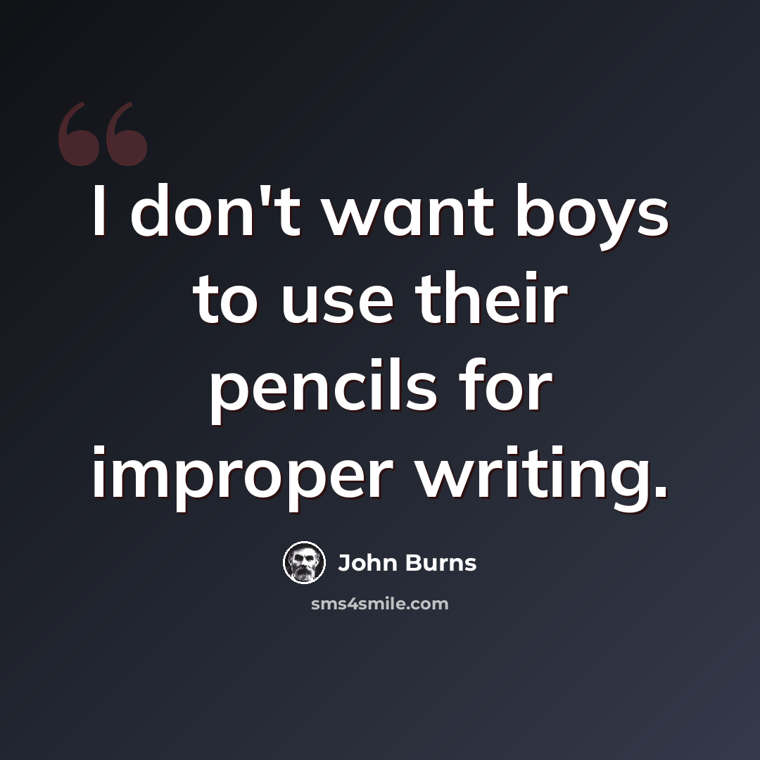 “I don't want boys to use their pencils for improper writing.” quote by John Burns