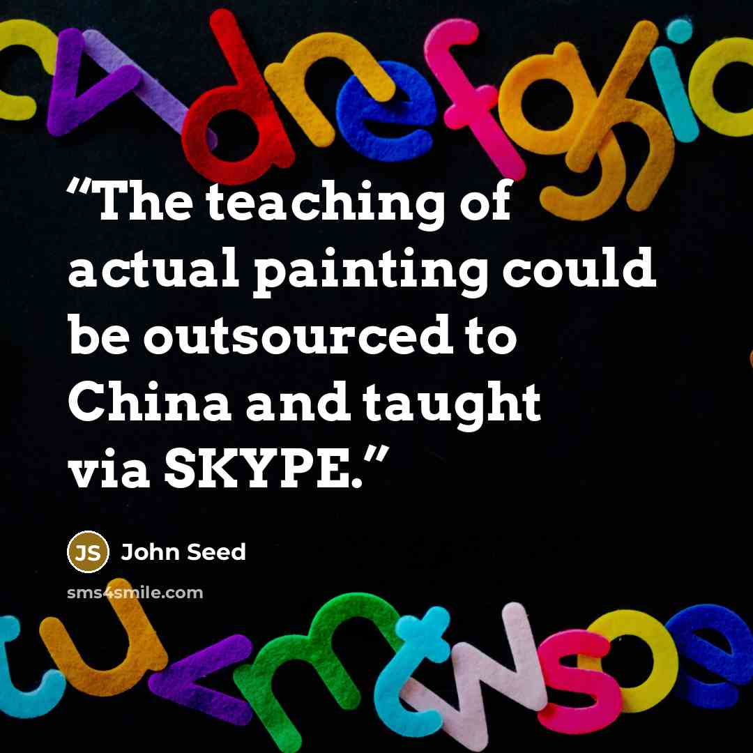 “The teaching of actual painting could be outsourced to China and taught via SKYPE.” quote by John Seed