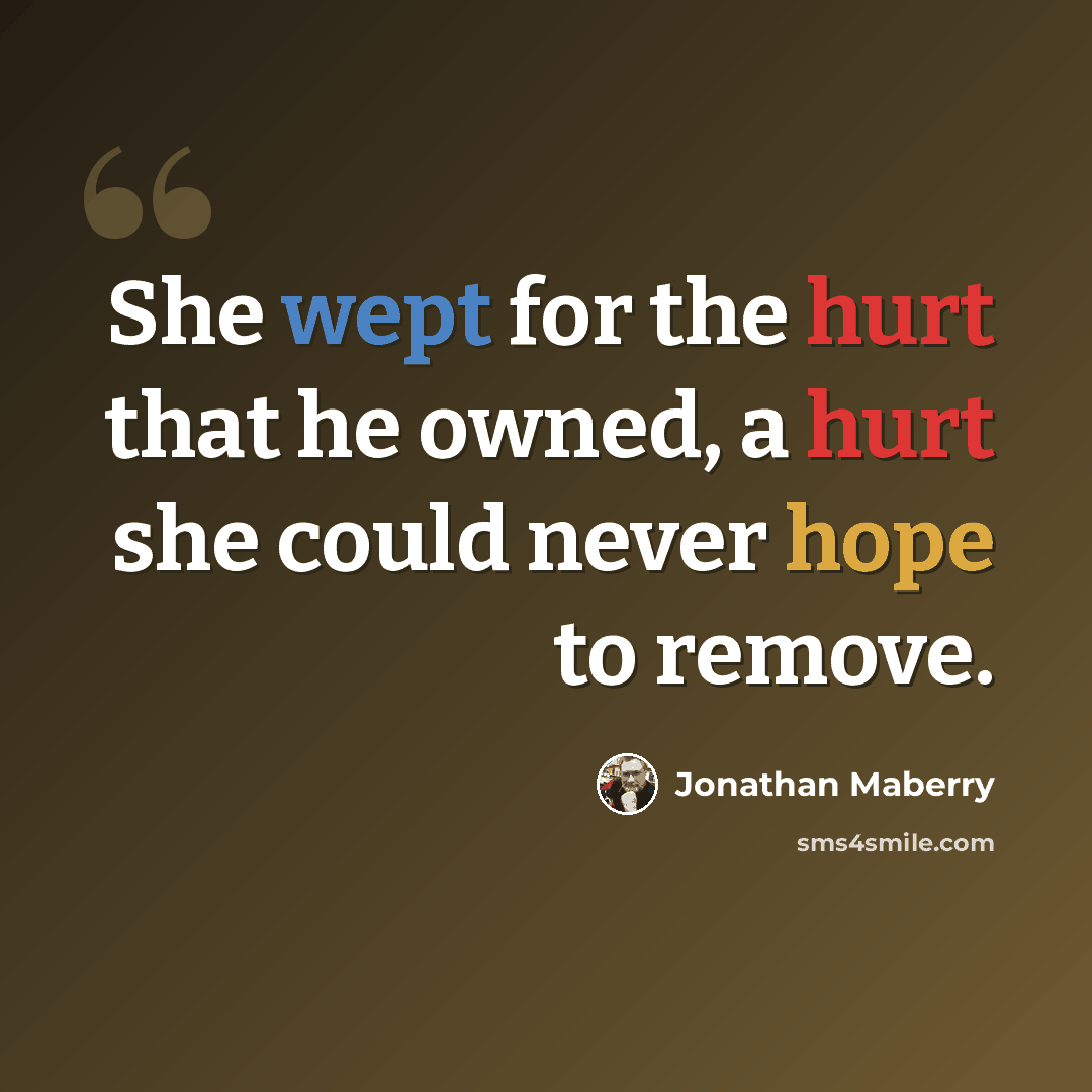 “She wept for the hurt that he owned, a hurt she could never hope to remove.” quote by Jonathan Maberry