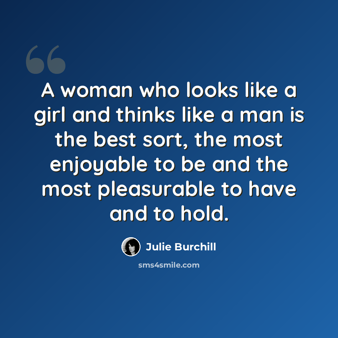 “A woman who looks like a girl and thinks like a man is the best sort, the most enjoyable to be and the most pleasurable to have and to hold.” quote by Julie Burchill