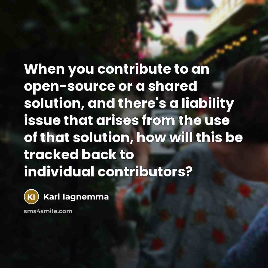 “When you contribute to an open-source or a shared solution, and there's a liability issue that arises from the use of that solution, how will this be tracked back to individual contributors?” quote by Karl Iagnemma