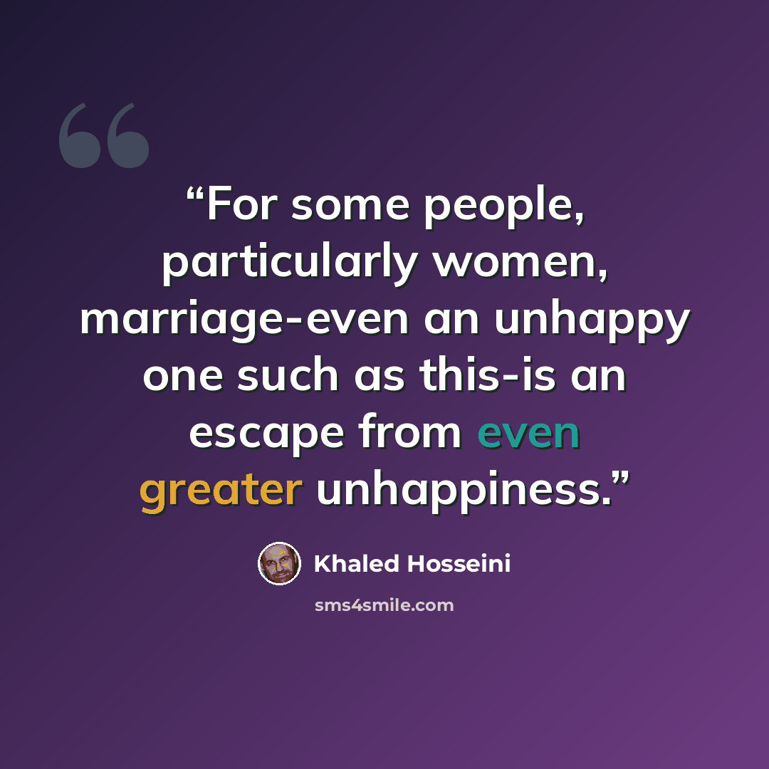 “For some people, particularly women, marriage-even an unhappy one such as this-is an escape from even greater unhappiness.” quote by Khaled Hosseini