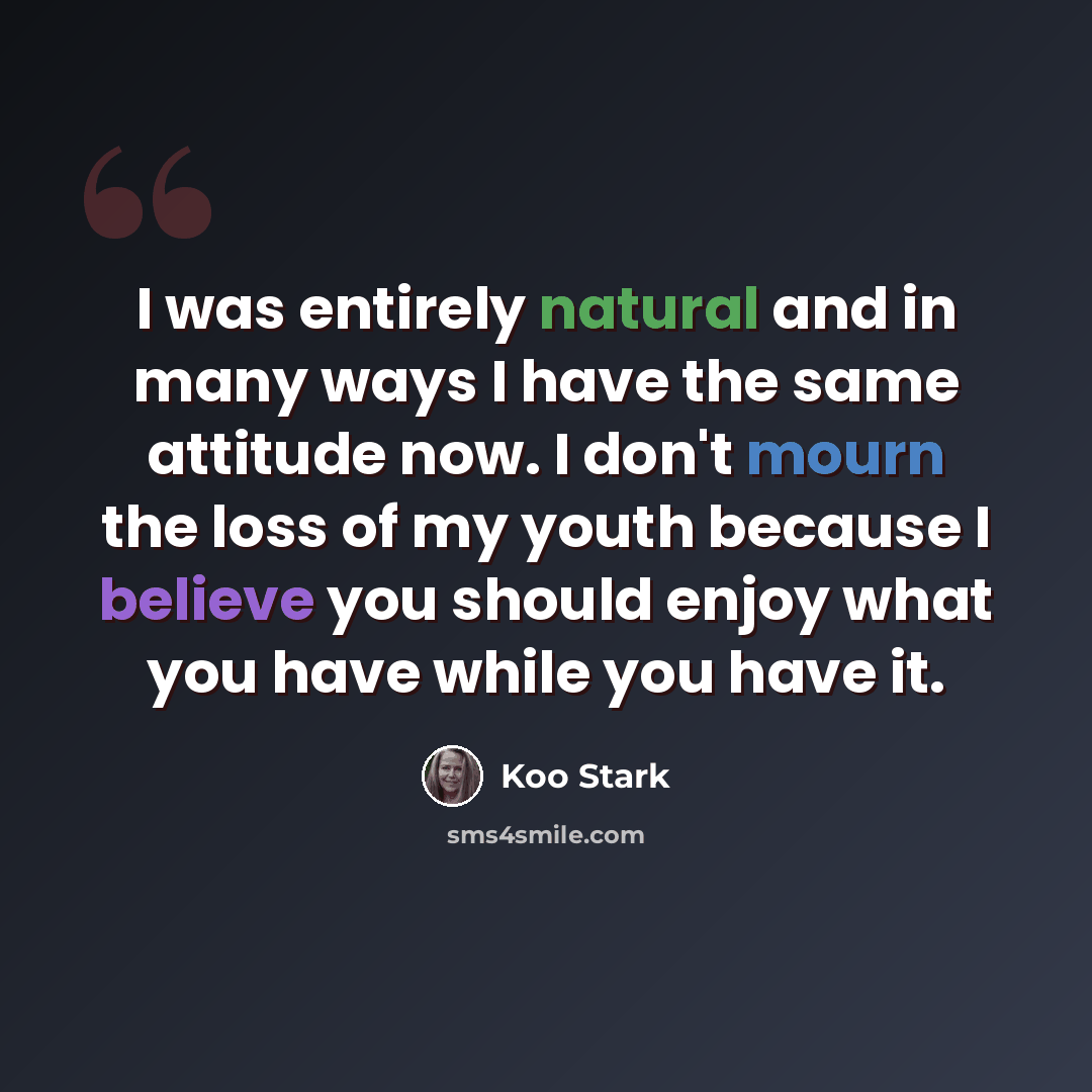 “I was entirely natural and in many ways I have the same attitude now. I don't mourn the loss of my youth because I believe you should enjoy what you have while you have it.” quote by Koo Stark