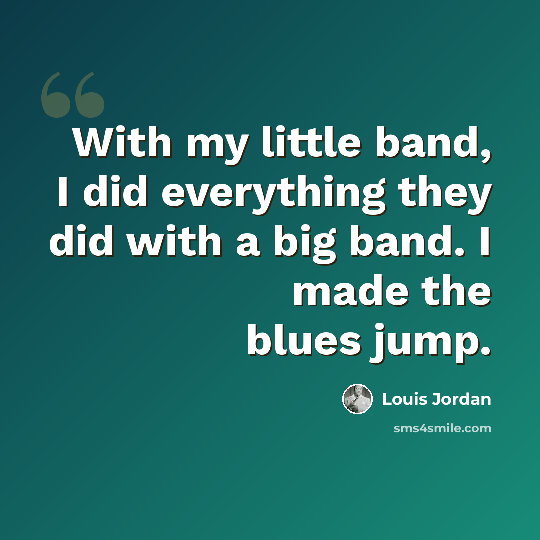 “With my little band, I did everything they did with a big band. I made the blues jump.” quote by Louis Jordan