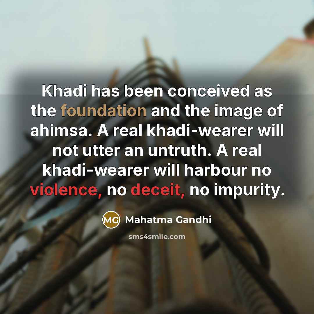 “Khadi has been conceived as the foundation and the image of ahimsa. A real khadi-wearer will not utter an untruth. A real khadi-wearer will harbour no violence, no deceit, no impurity.” quote by Mahatma Gandhi