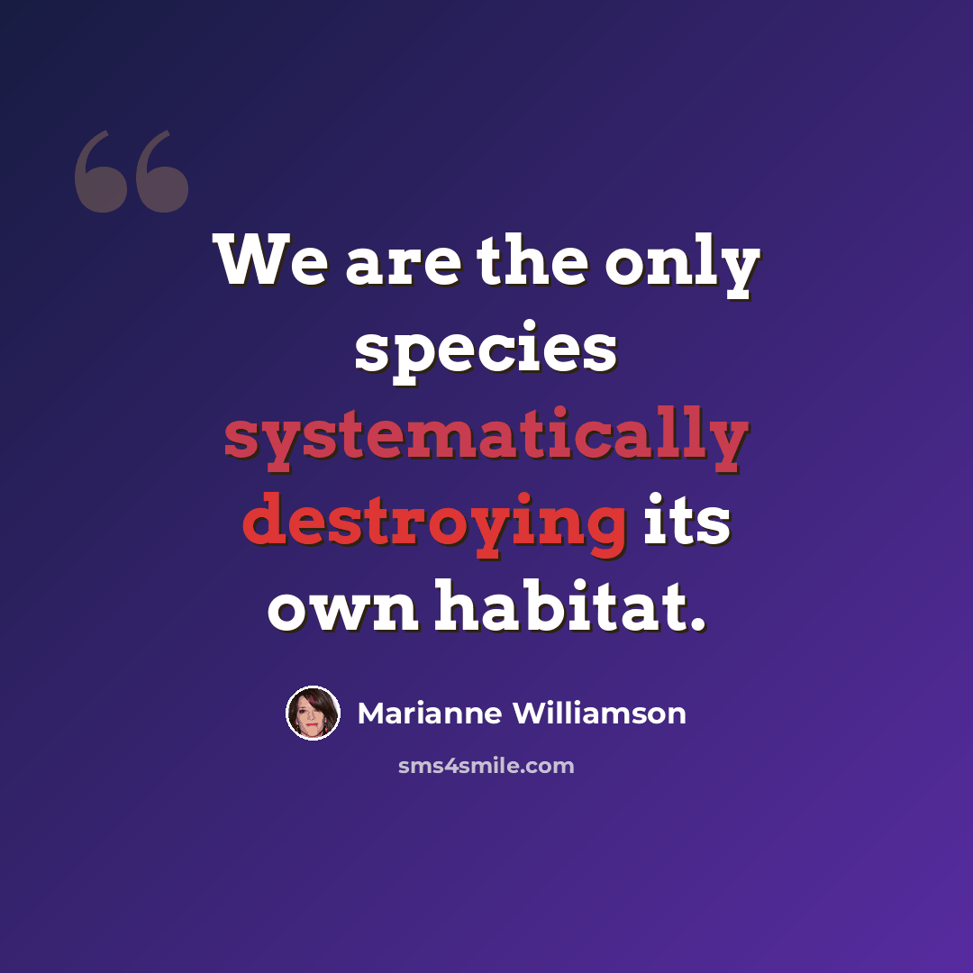 “We are the only species systematically destroying its own habitat.” quote by Marianne Williamson