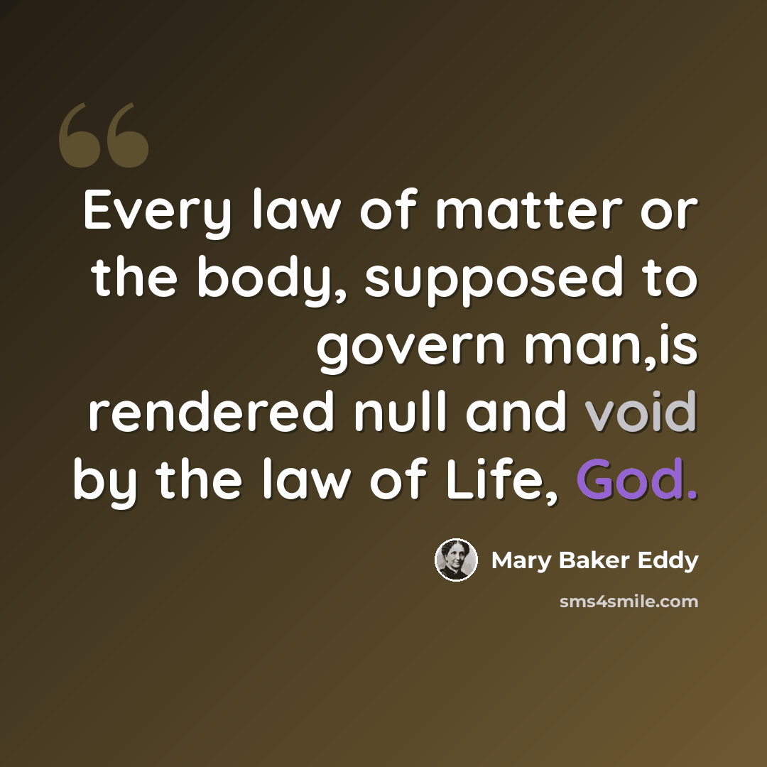 “Every law of matter or the body, supposed to govern man,is rendered null and void by the law of Life, God.” quote by Mary Baker Eddy