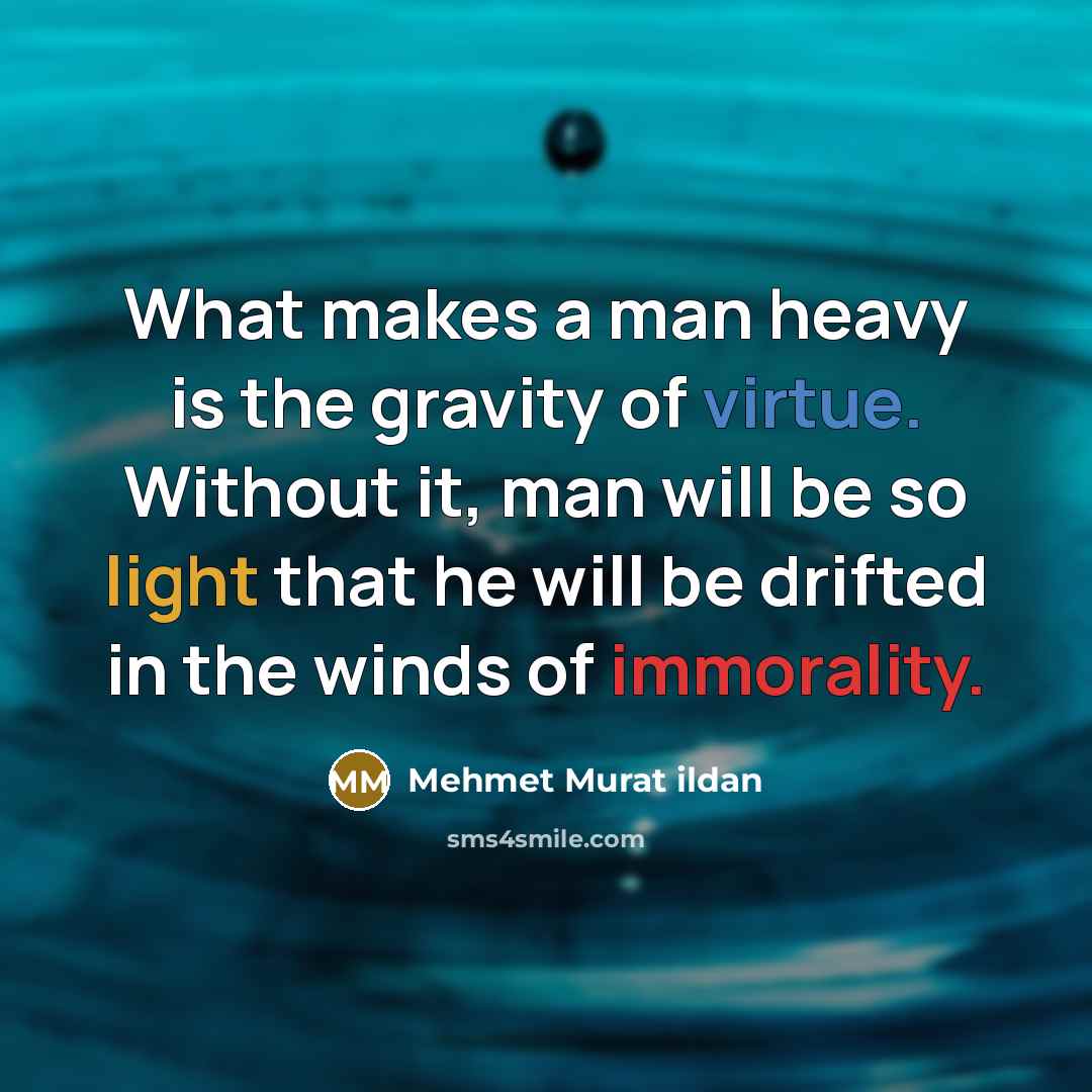 “What makes a man heavy is the gravity of virtue. Without it, man will be so light that he will be drifted in the winds of immorality.” quote by Mehmet Murat Ildan