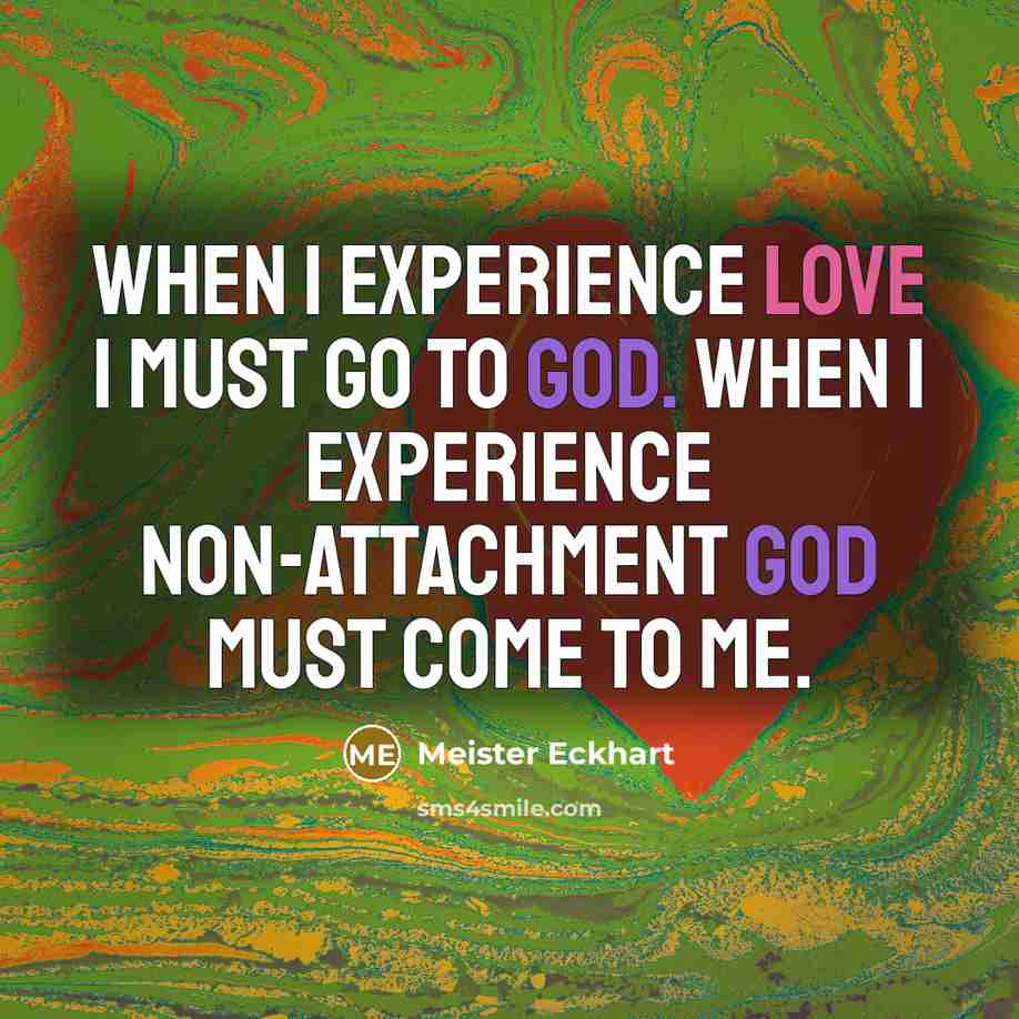 “When I experience Love I must go to God. When I experience non-attachment God must come to me.” quote by Meister Eckhart