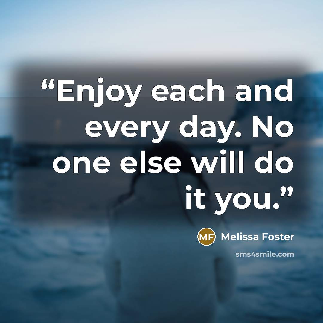 “Enjoy each and every day. No one else will do it you.” quote by Melissa Foster