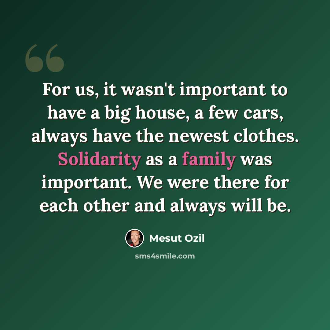 “For us, it wasn't important to have a big house, a few cars, always have the newest clothes. Solidarity as a family was important. We were there for each other and always will be.” quote by Mesut Ozil