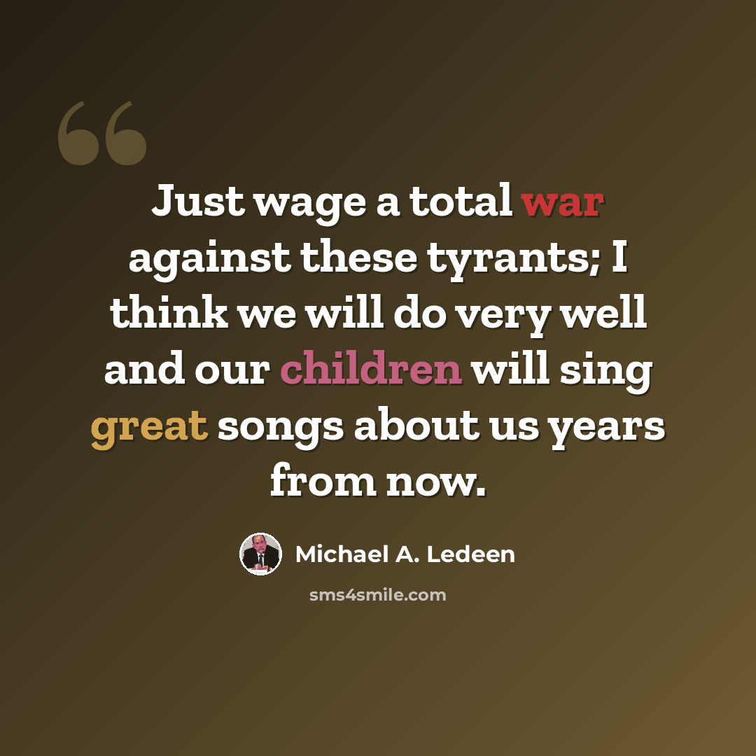 “Just wage a total war against these tyrants; I think we will do very well and our children will sing great songs about us years from now.” quote by Michael A. Ledeen