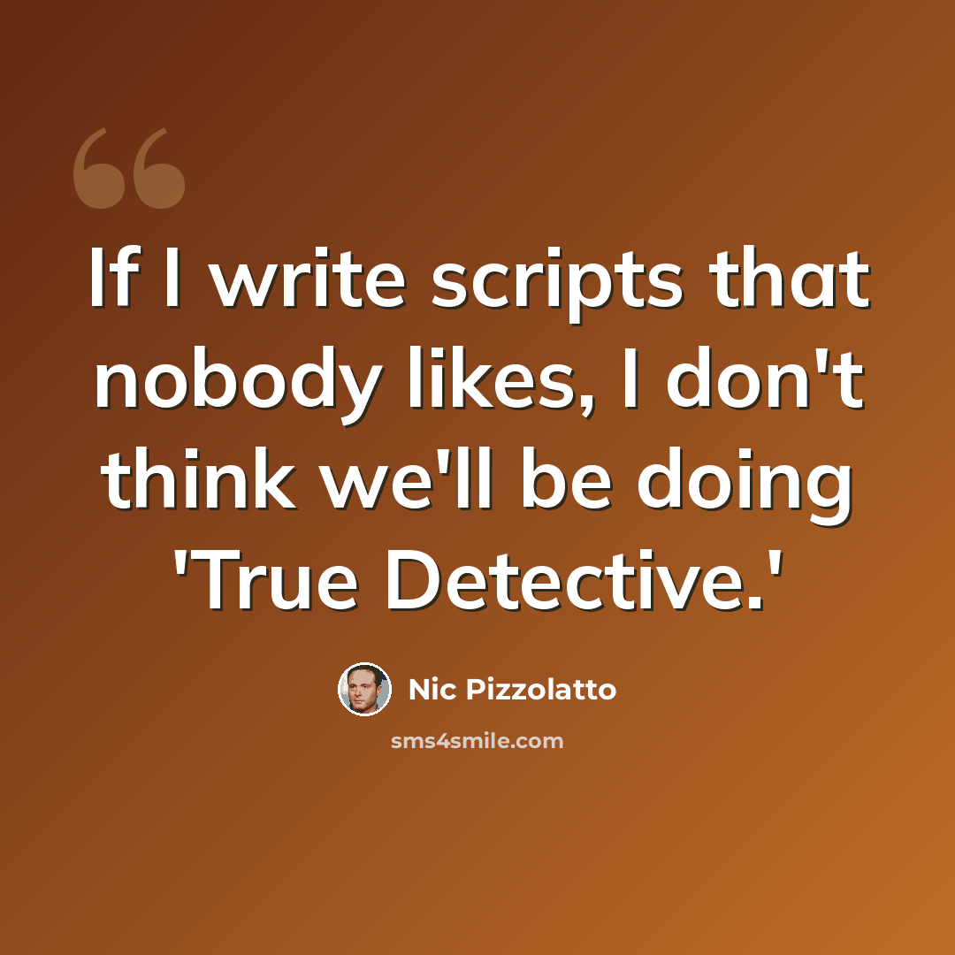 “If I write scripts that nobody likes, I don't think we'll be doing 'True Detective.'” quote by Nic Pizzolatto
