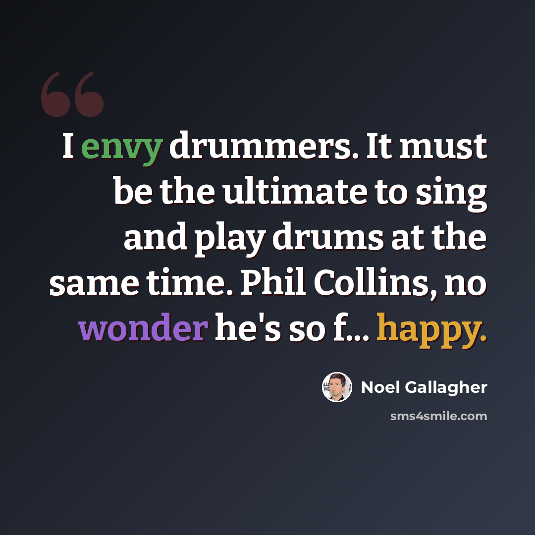“I envy drummers. It must be the ultimate to sing and play drums at the same time. Phil Collins, no wonder he's so f... happy.” quote by Noel Gallagher