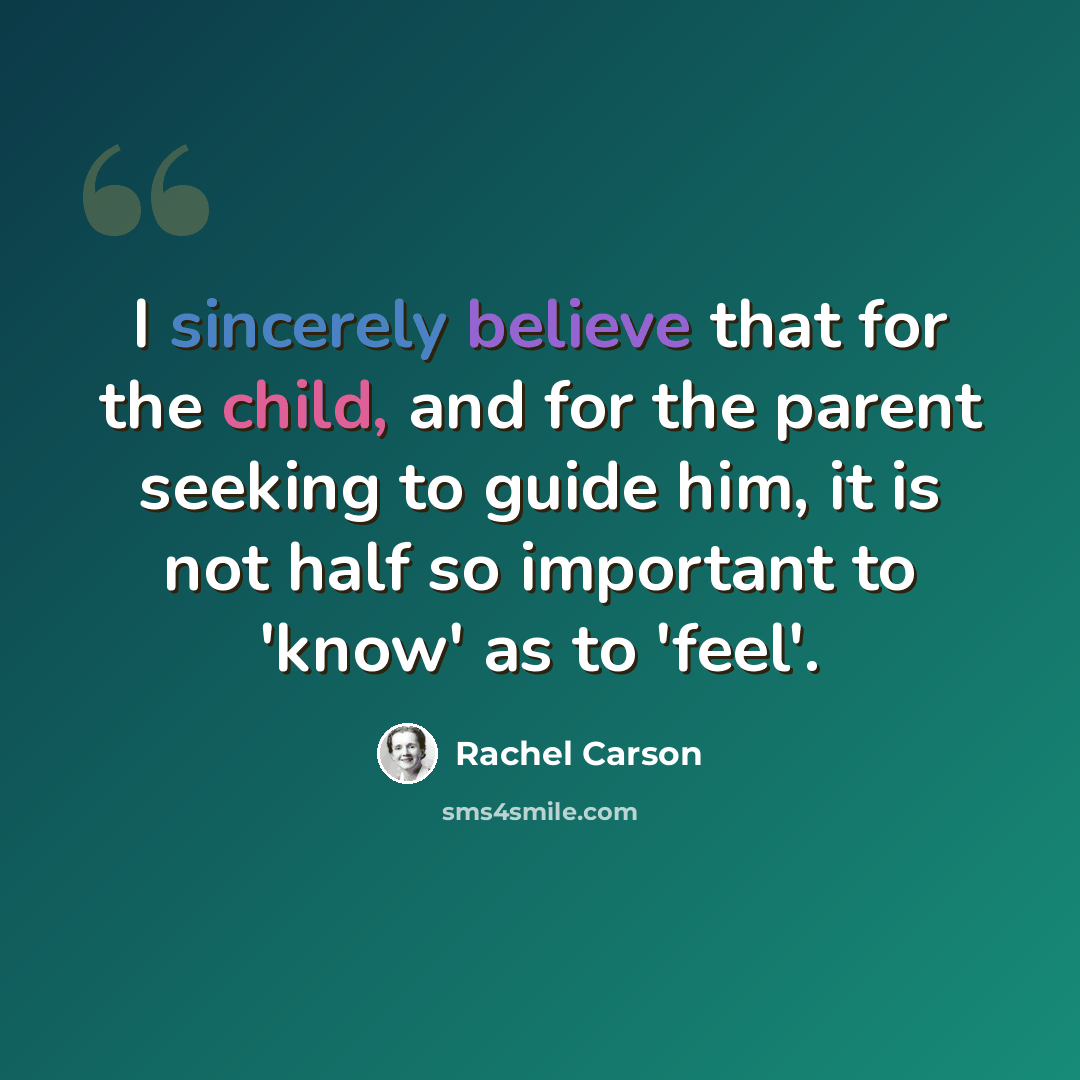 “I sincerely believe that for the child, and for the parent seeking to guide him, it is not half so important to 'know' as to 'feel'.” quote by Rachel Carson