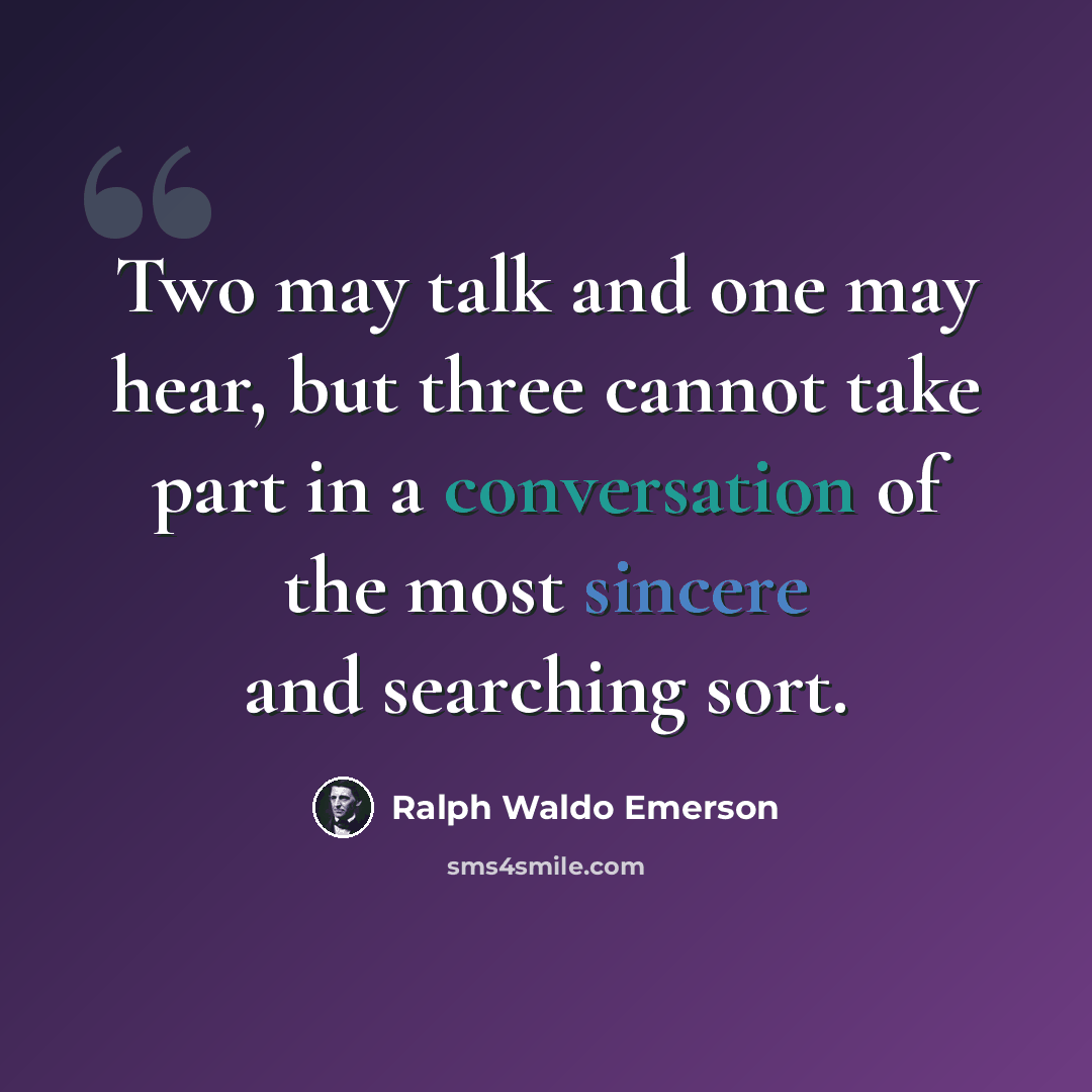 “Two may talk and one may hear, but three cannot take part in a conversation of the most sincere and searching sort.” quote by Ralph Waldo Emerson