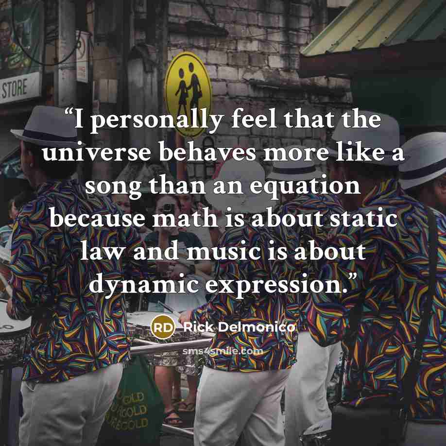 “I personally feel that the universe behaves more like a song than an equation because math is about static law and music is about dynamic expression.” quote by Rick Delmonico
