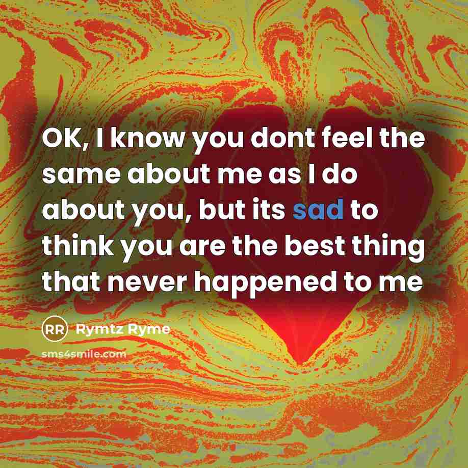 “OK, I know you dont feel the same about me as I do about you, but its sad to think you are the best thing that never happened to me” quote by Rymtz Ryme