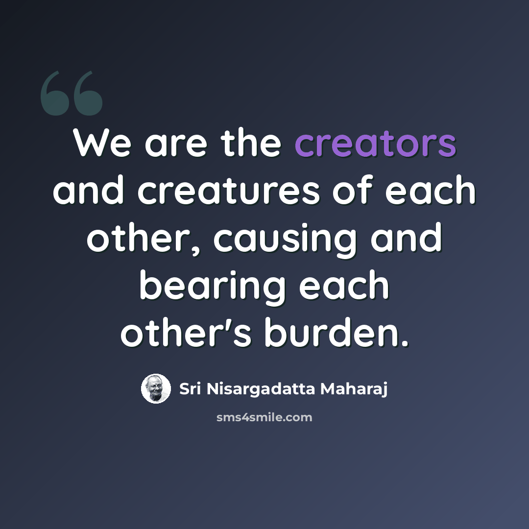 “We are the creators and creatures of each other, causing and bearing each other's burden.” quote by Sri Nisargadatta Maharaj
