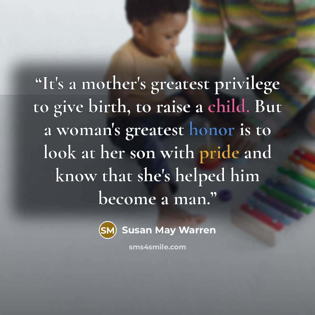“It's a mother's greatest privilege to give birth, to raise a child. But a woman's greatest honor is to look at her son with pride and know that she's helped him become a man.” quote by Susan May Warren