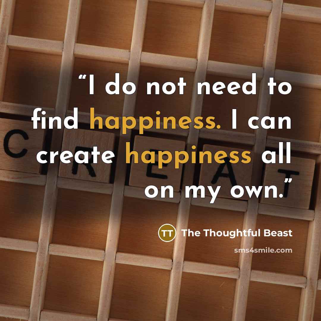 “I do not need to find happiness. I can create happiness all on my own.” quote by The Thoughtful Beast