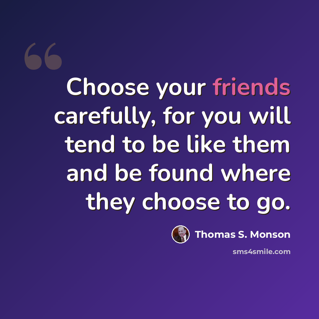 “Choose your friends carefully, for you will tend to be like them and be found where they choose to go.” quote by Thomas S. Monson