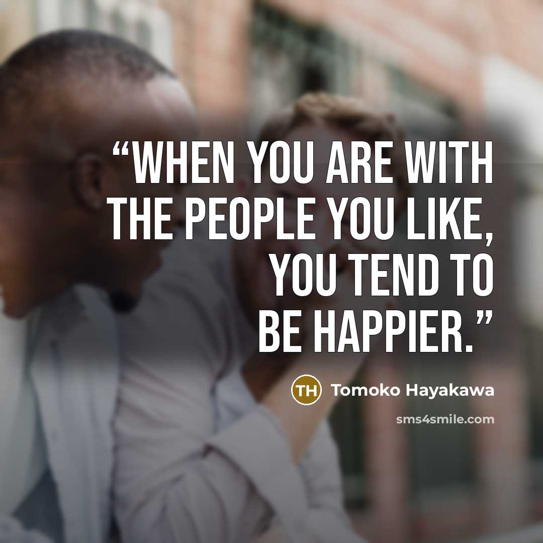 “When you are with the people you like, you tend to be happier.” quote by Tomoko Hayakawa