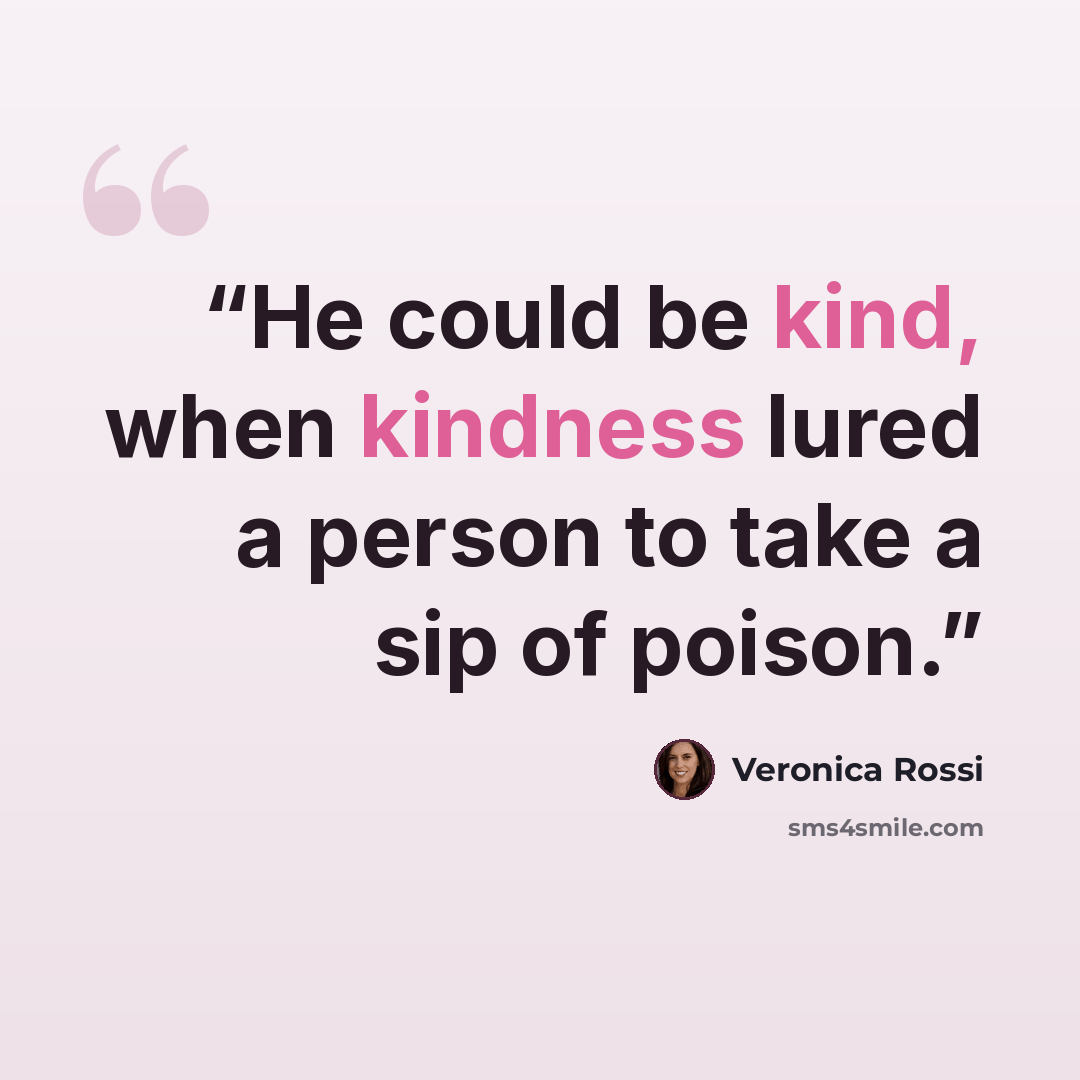 “He could be kind, when kindness lured a person to take a sip of poison.” quote by Veronica Rossi