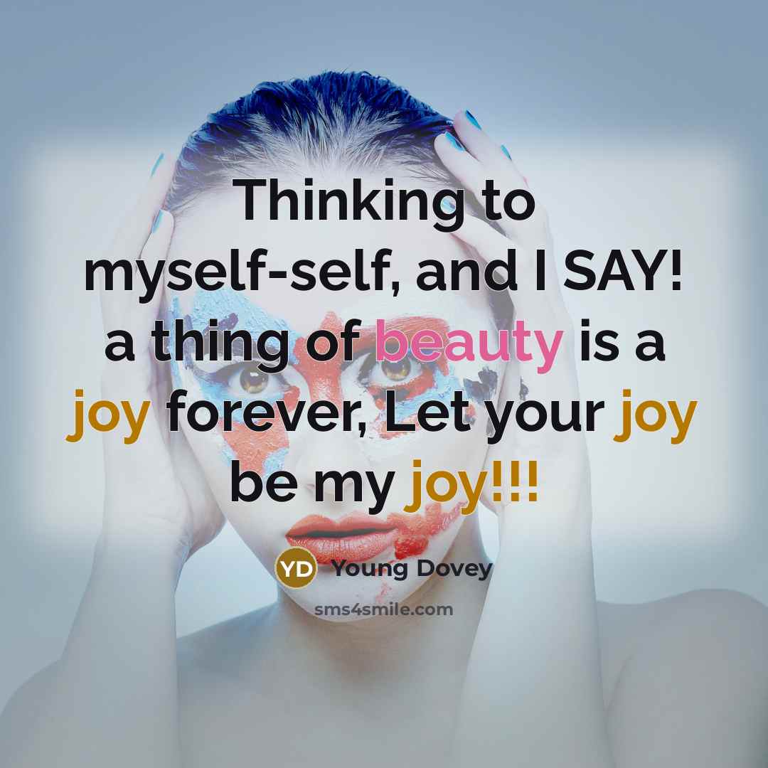 “Thinking to myself-self, and I SAY! a thing of beauty is a joy forever, Let your joy be my joy!!!” quote by Young Dovey