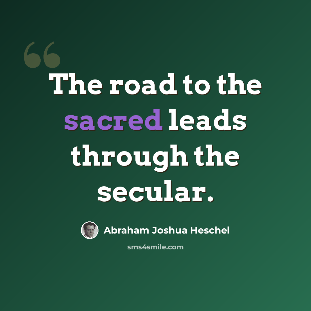 “The road to the sacred leads through the secular.” quote by Abraham Joshua Heschel