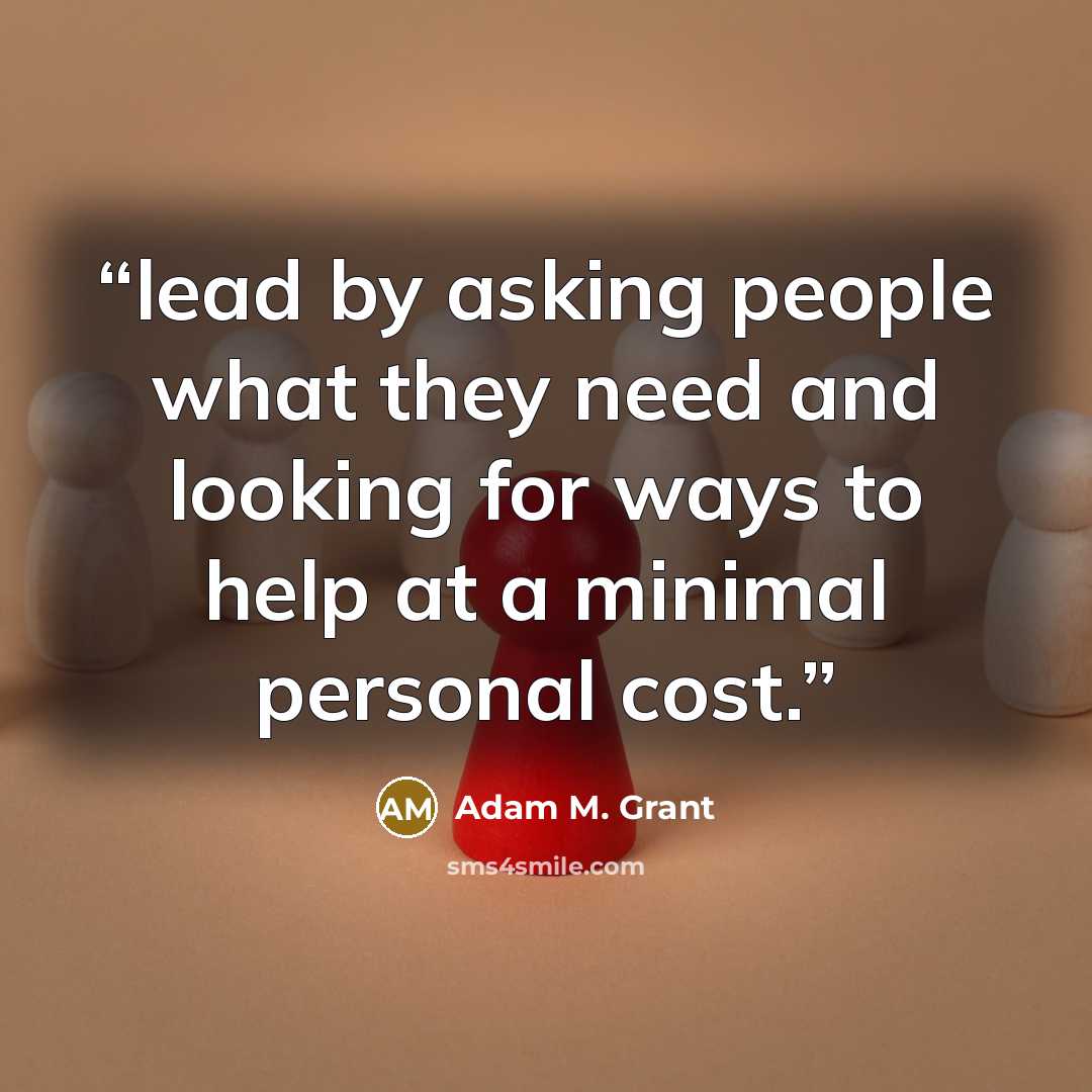 “lead by asking people what they need and looking for ways to help at a minimal personal cost.” quote by Adam M. Grant