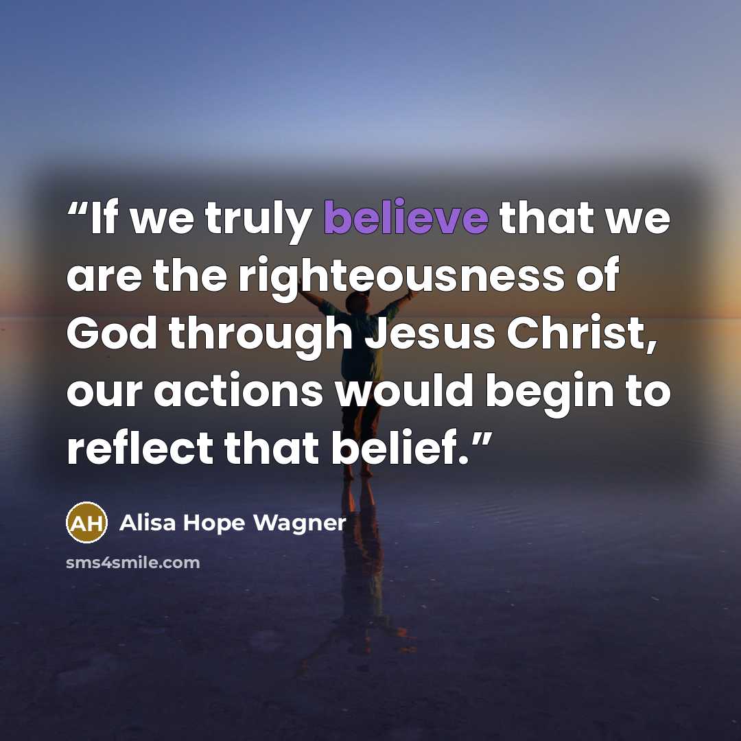 “If we truly believe that we are the righteousness of God through Jesus Christ, our actions would begin to reflect that belief.” quote by Alisa Hope Wagner
