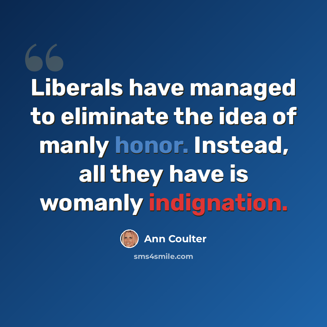 “Liberals have managed to eliminate the idea of manly honor. Instead, all they have is womanly indignation.” quote by Ann Coulter