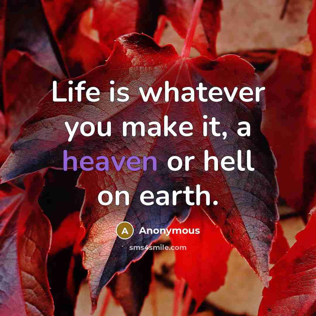 “Life is whatever you make it, a heaven or hell on earth.” quote by Anonymous