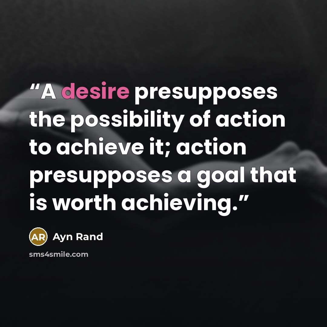 “A desire presupposes the possibility of action to achieve it; action presupposes a goal that is worth achieving.” quote by Ayn Rand