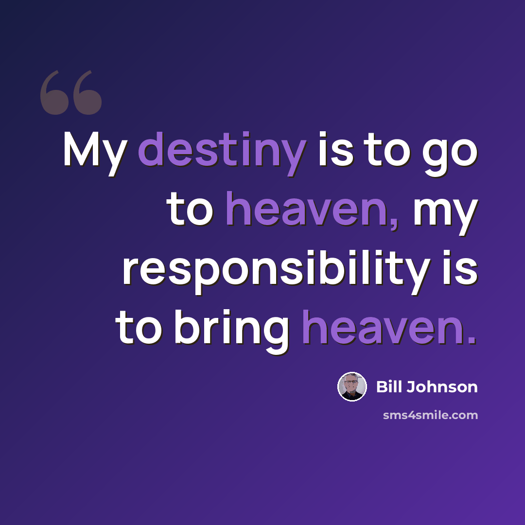 “My destiny is to go to heaven, my responsibility is to bring heaven.” quote by Bill Johnson