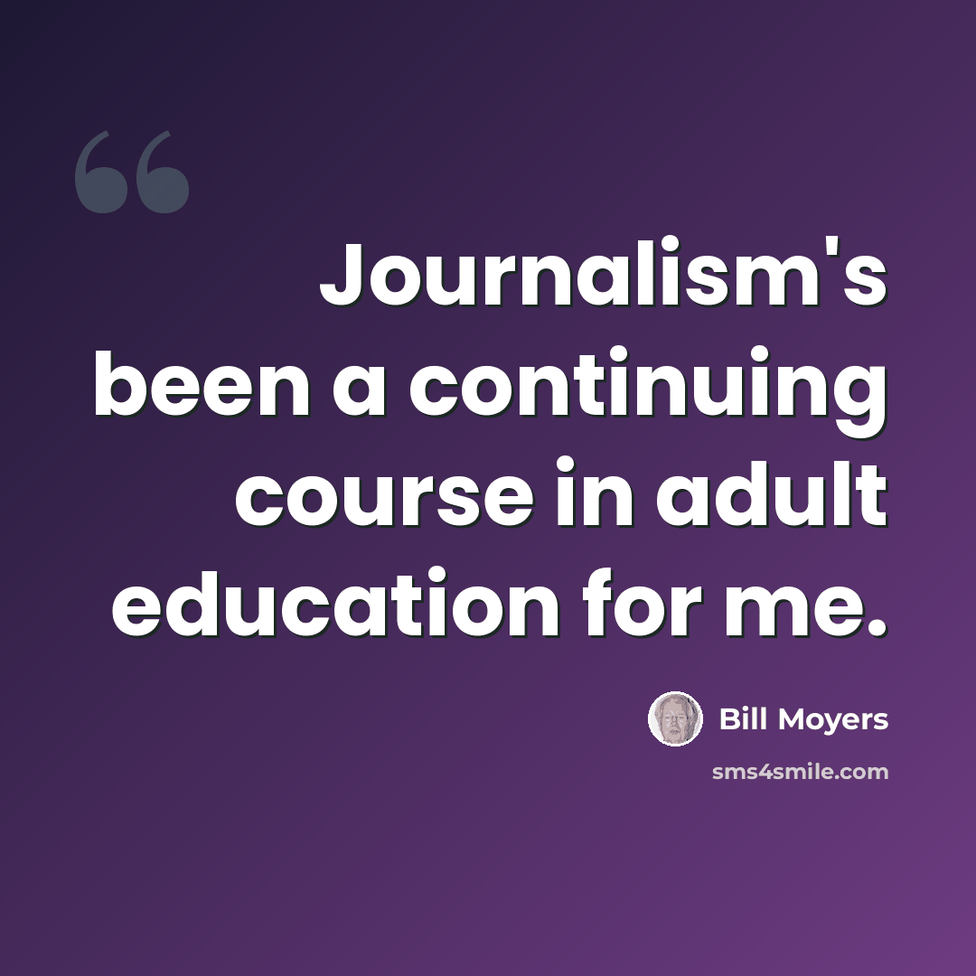 “Journalism's been a continuing course in adult education for me.” quote by Bill Moyers