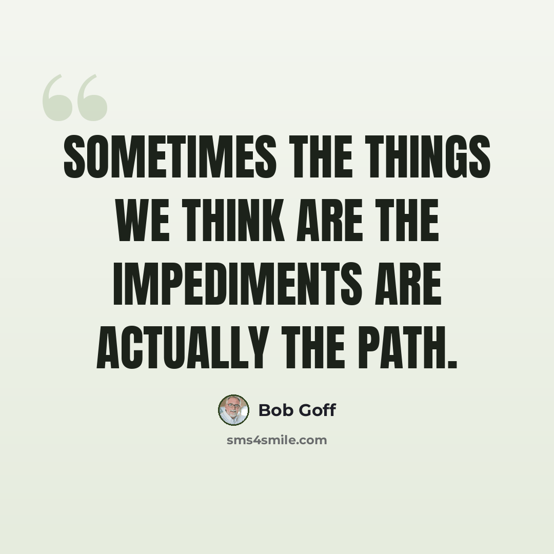 “Sometimes the things we think are the impediments are actually the path.” quote by Bob Goff