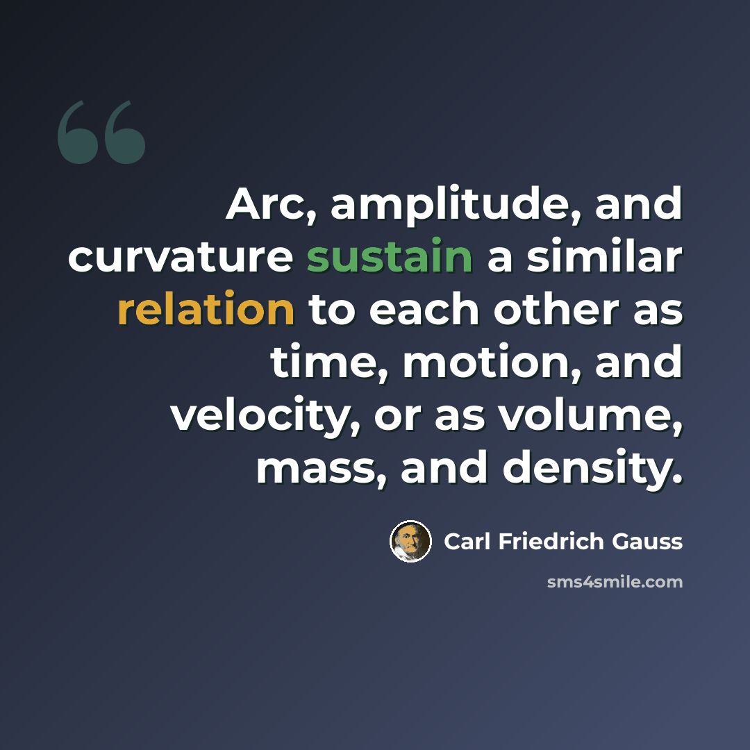 “Arc, amplitude, and curvature sustain a similar relation to each other as time, motion, and velocity, or as volume, mass, and density.” quote by Carl Friedrich Gauss